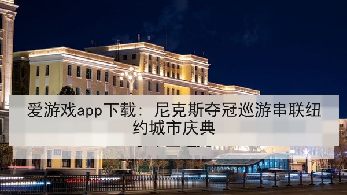 爱游戏app下载: 尼克斯夺冠巡游串联纽约城市庆典