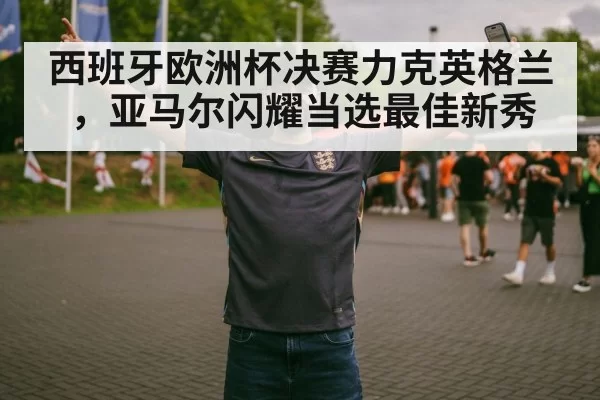 西班牙欧洲杯决赛力克英格兰，亚马尔闪耀当选最佳新秀