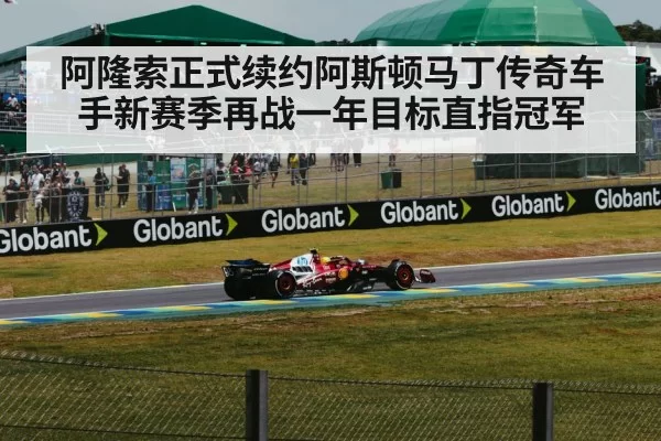 阿隆索正式续约阿斯顿马丁传奇车手新赛季再战一年目标直指冠军