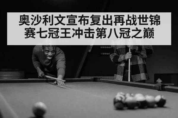 奥沙利文宣布复出再战世锦赛七冠王冲击第八冠之巅