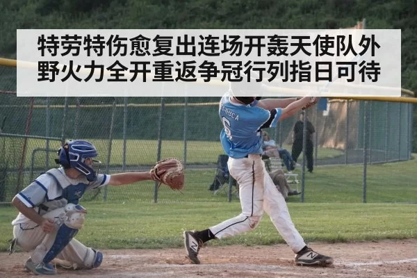 特劳特伤愈复出连场开轰天使队外野火力全开重返争冠行列指日可待