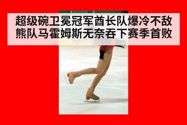 超级碗卫冕冠军酋长队爆冷不敌熊队马霍姆斯无奈吞下赛季首败
