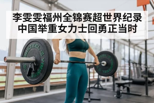 李雯雯福州全锦赛超世界纪录中国举重女力士回勇正当时