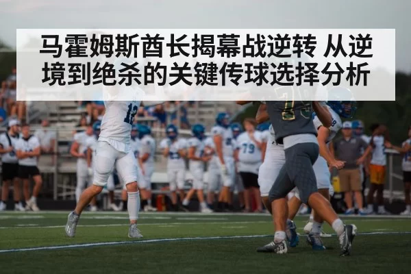 马霍姆斯酋长揭幕战逆转 从逆境到绝杀的关键传球选择分析