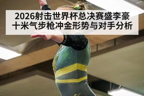 2026射击世界杯总决赛盛李豪十米气步枪冲金形势与对手分析