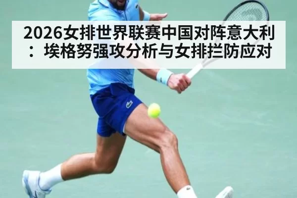 2026女排世界联赛中国对阵意大利：埃格努强攻分析与女排拦防应对