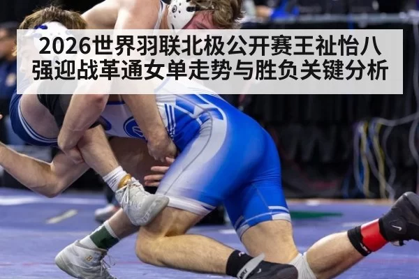2026世界羽联北极公开赛王祉怡八强迎战革通女单走势与胜负关键分析